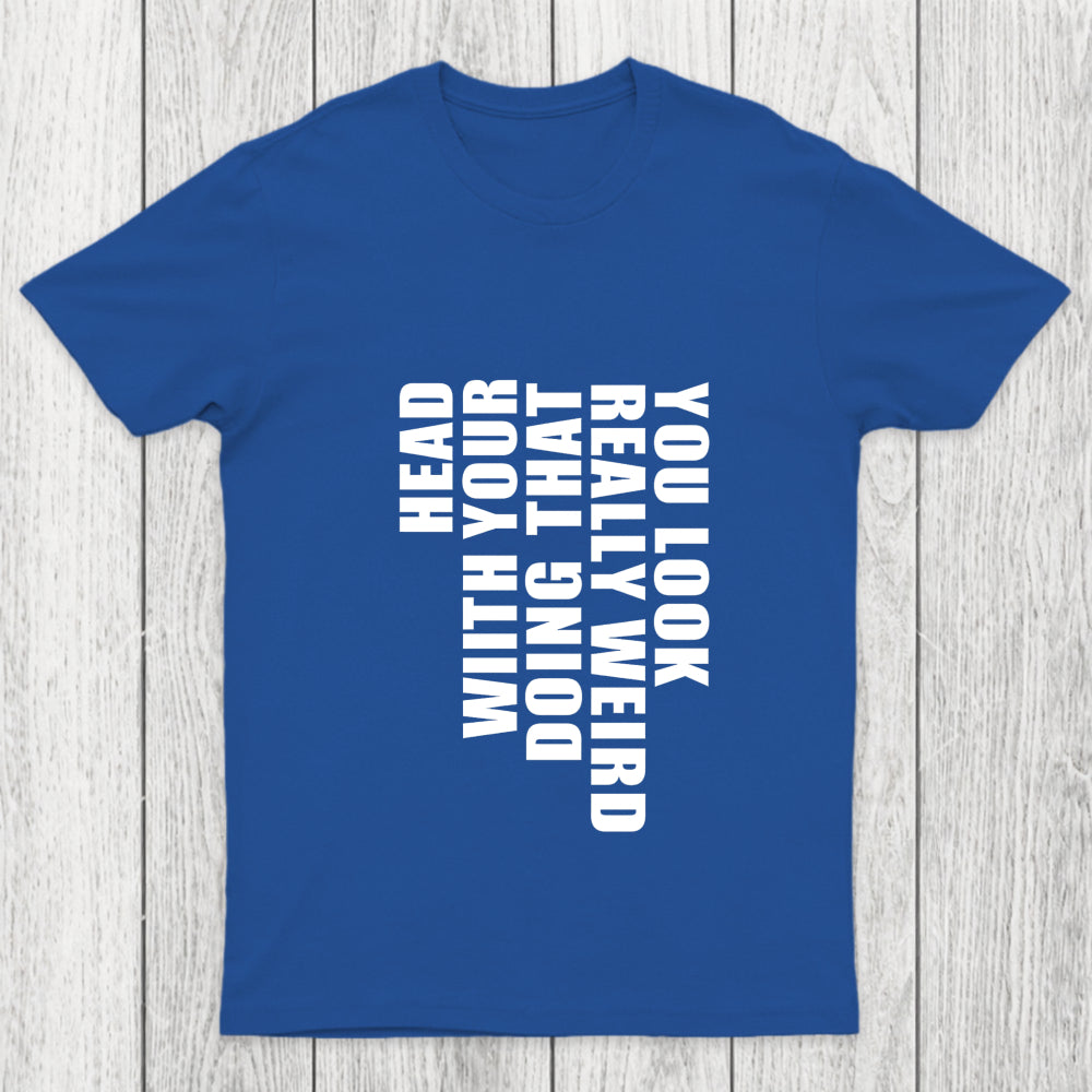 You Look Really Weird Doing That With Your Head Chicluma T Shirt