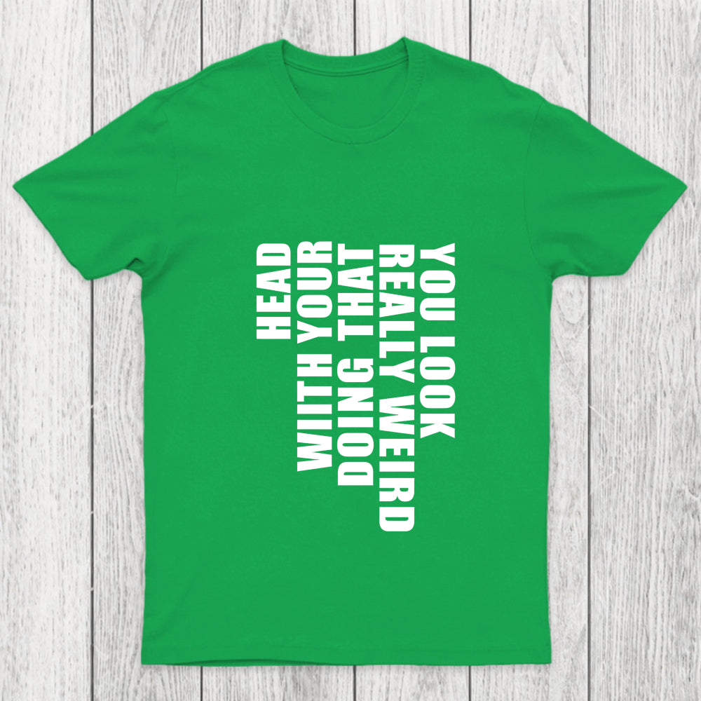 You Look Really Weird Doing That With Your Head Chicluma T Shirt